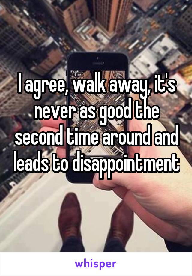 I agree, walk away, it's never as good the second time around and leads to disappointment 