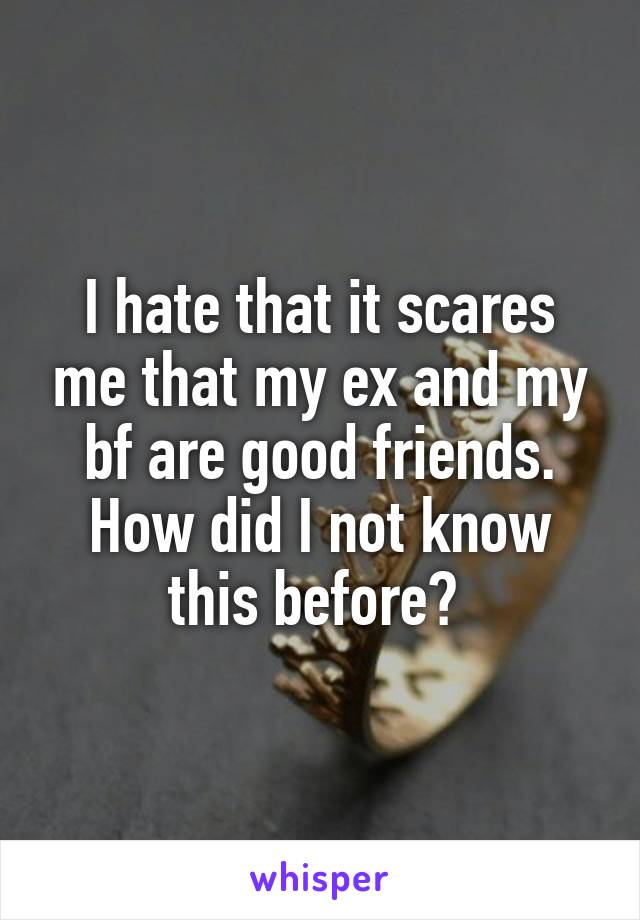 I hate that it scares me that my ex and my bf are good friends. How did I not know this before? 