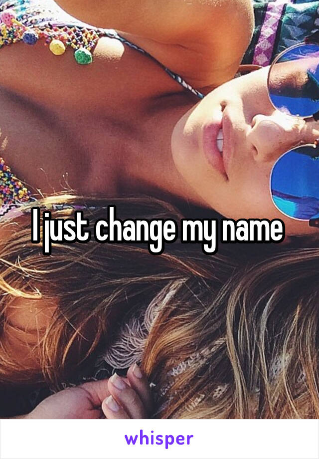 I just change my name 