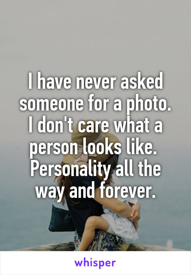 I have never asked someone for a photo.
I don't care what a person looks like. 
Personality all the way and forever.