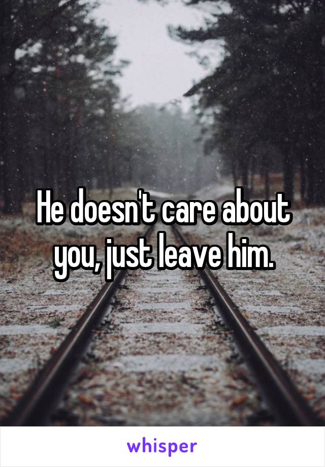 He doesn't care about you, just leave him.
