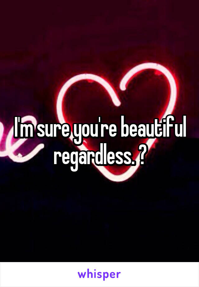 I'm sure you're beautiful regardless. 😊