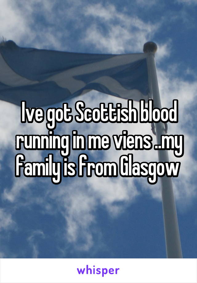 Ive got Scottish blood running in me viens ..my family is from Glasgow 