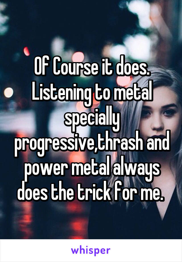 Of Course it does. Listening to metal specially progressive,thrash and power metal always does the trick for me. 