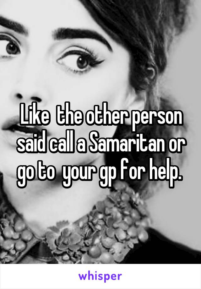 Like  the other person said call a Samaritan or go to  your gp for help. 
