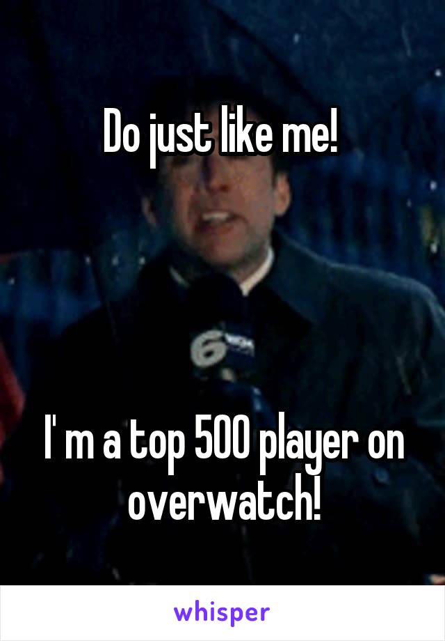 Do just like me! 




I' m a top 500 player on overwatch!