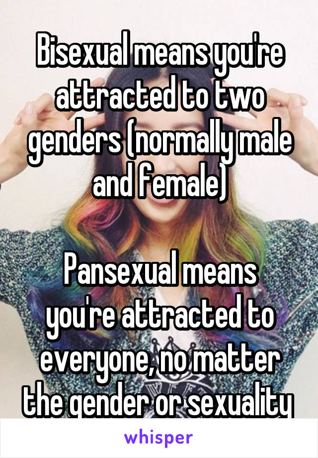 Bisexual means you're attracted to two genders (normally male and female)

Pansexual means you're attracted to everyone, no matter the gender or sexuality 