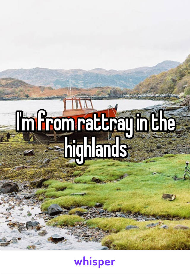 I'm from rattray in the highlands