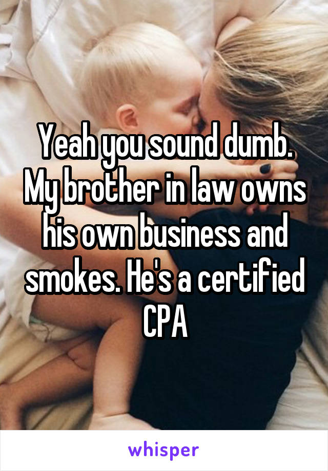 Yeah you sound dumb. My brother in law owns his own business and smokes. He's a certified CPA