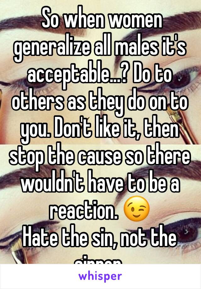  So when women generalize all males it's acceptable...? Do to others as they do on to you. Don't like it, then stop the cause so there wouldn't have to be a reaction. 😉
Hate the sin, not the sinner.