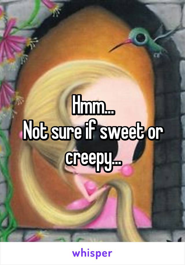 Hmm...
Not sure if sweet or creepy...