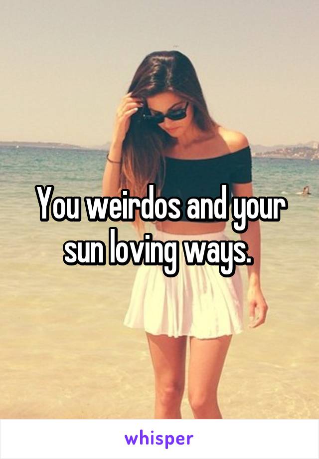 You weirdos and your sun loving ways. 