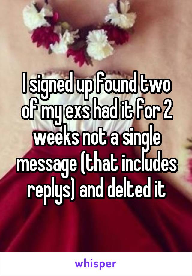 I signed up found two of my exs had it for 2 weeks not a single message (that includes replys) and delted it