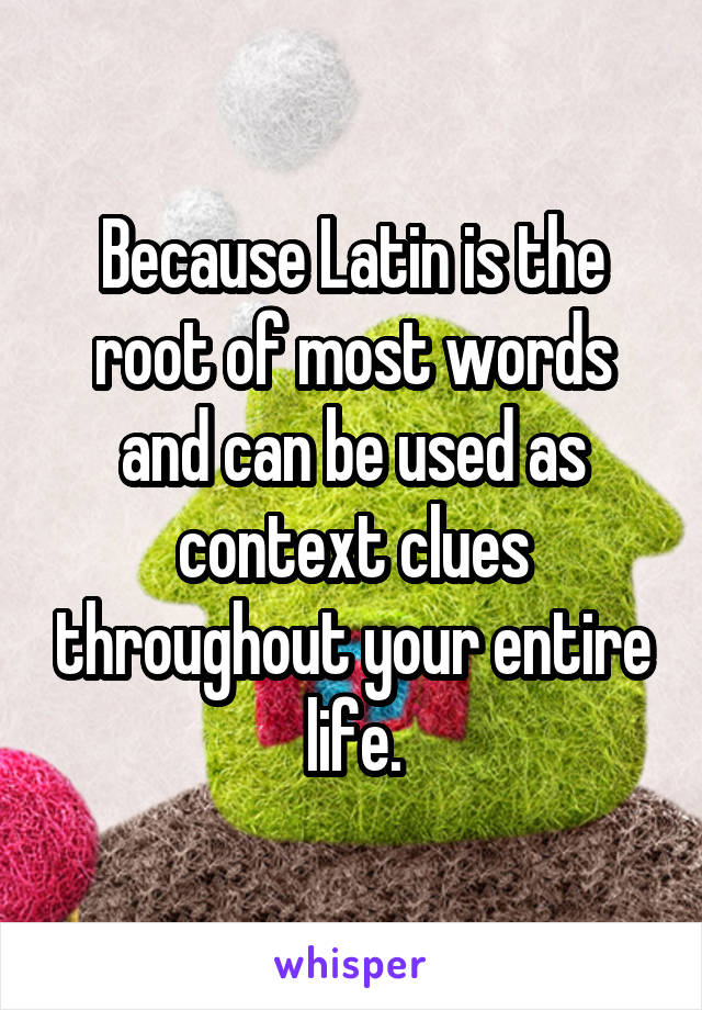 Because Latin is the root of most words and can be used as context clues throughout your entire life.