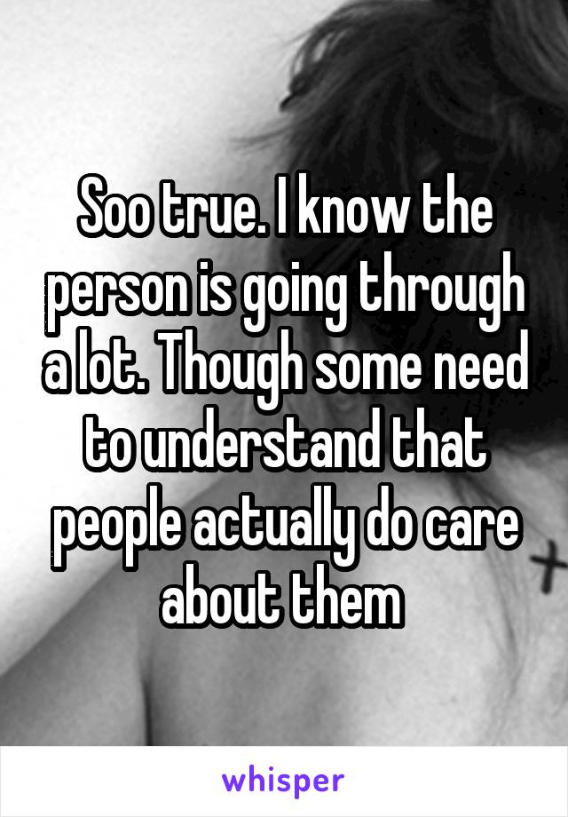 Soo true. I know the person is going through a lot. Though some need to understand that people actually do care about them 
