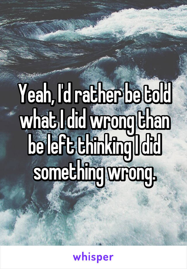 Yeah, I'd rather be told what I did wrong than be left thinking I did something wrong.