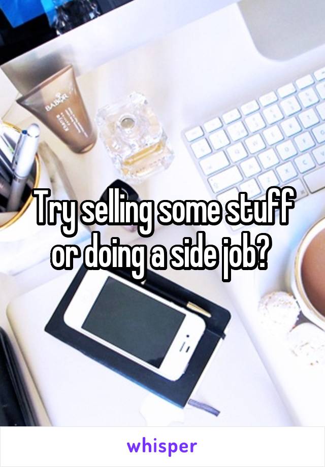 Try selling some stuff or doing a side job? 