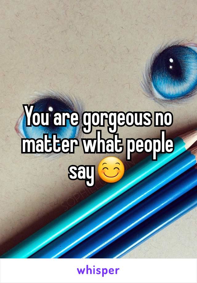 You are gorgeous no matter what people say😊