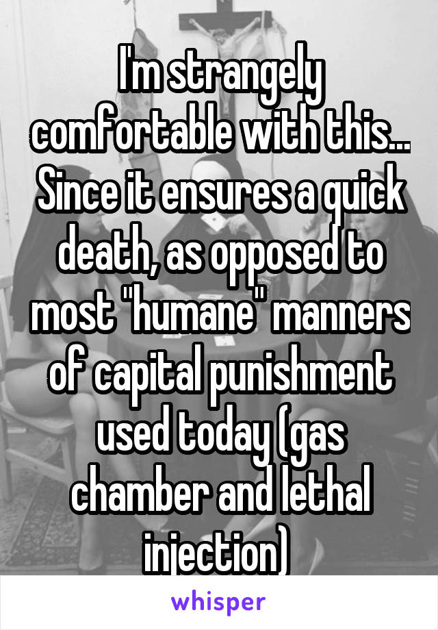I'm strangely comfortable with this... Since it ensures a quick death, as opposed to most "humane" manners of capital punishment used today (gas chamber and lethal injection) 