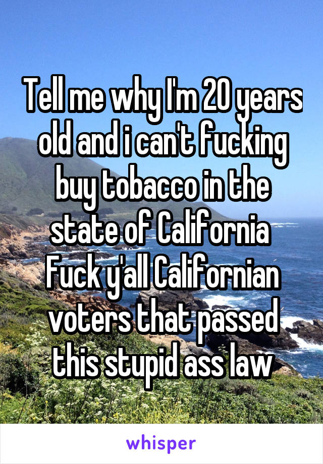 Tell me why I'm 20 years old and i can't fucking buy tobacco in the state of California 
Fuck y'all Californian voters that passed this stupid ass law