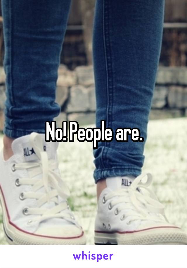 No! People are.