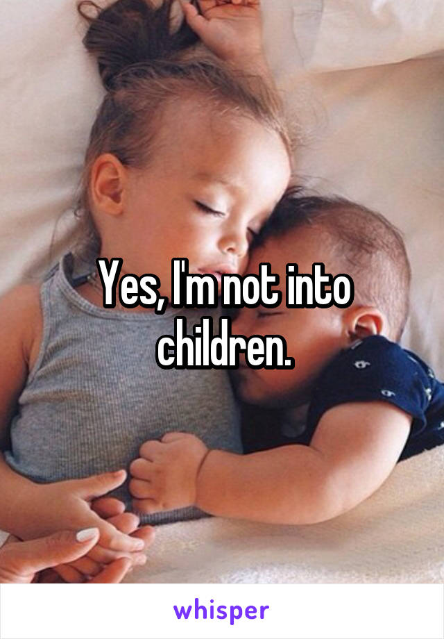 Yes, I'm not into children.