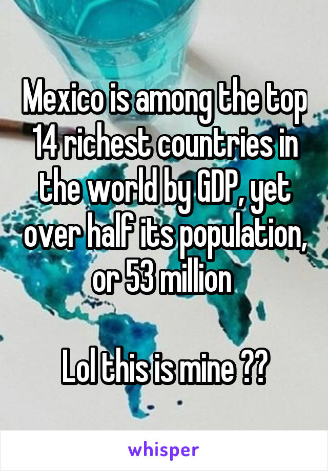 Mexico is among the top 14 richest countries in the world by GDP, yet over half its population, or 53 million 

Lol this is mine 😂😂