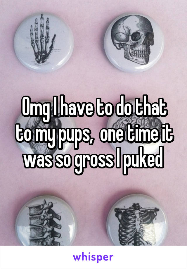 Omg I have to do that to my pups,  one time it was so gross I puked 