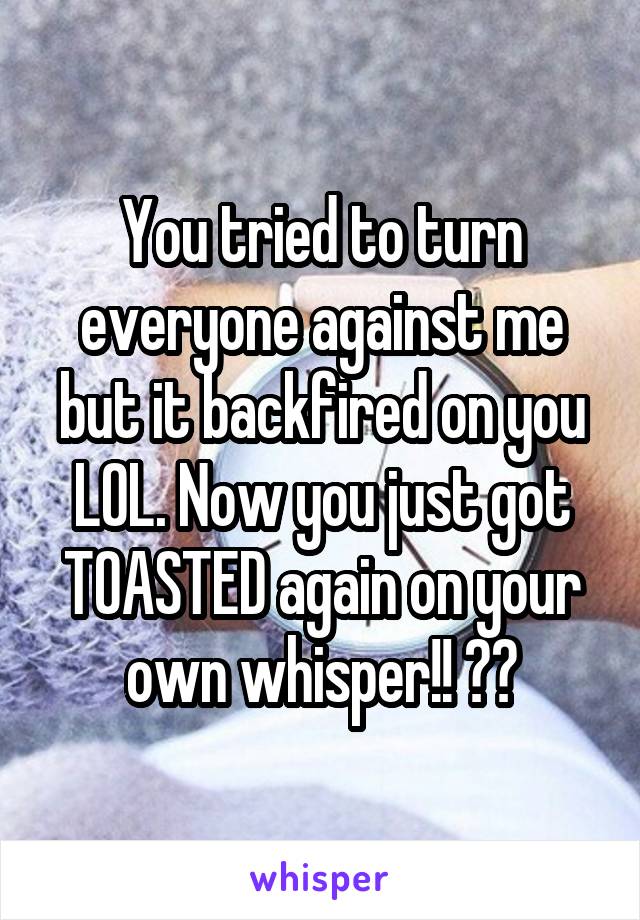You tried to turn everyone against me but it backfired on you LOL. Now you just got TOASTED again on your own whisper!! 😂😂