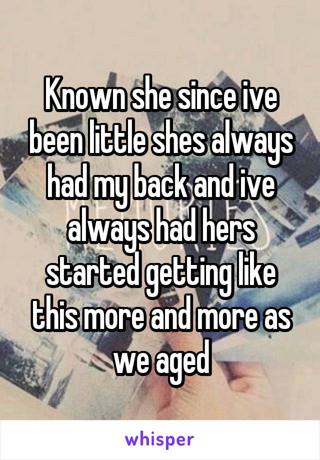 Known she since ive been little shes always had my back and ive always had hers started getting like this more and more as we aged
