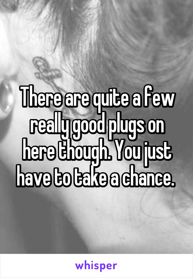 There are quite a few really good plugs on here though. You just have to take a chance. 