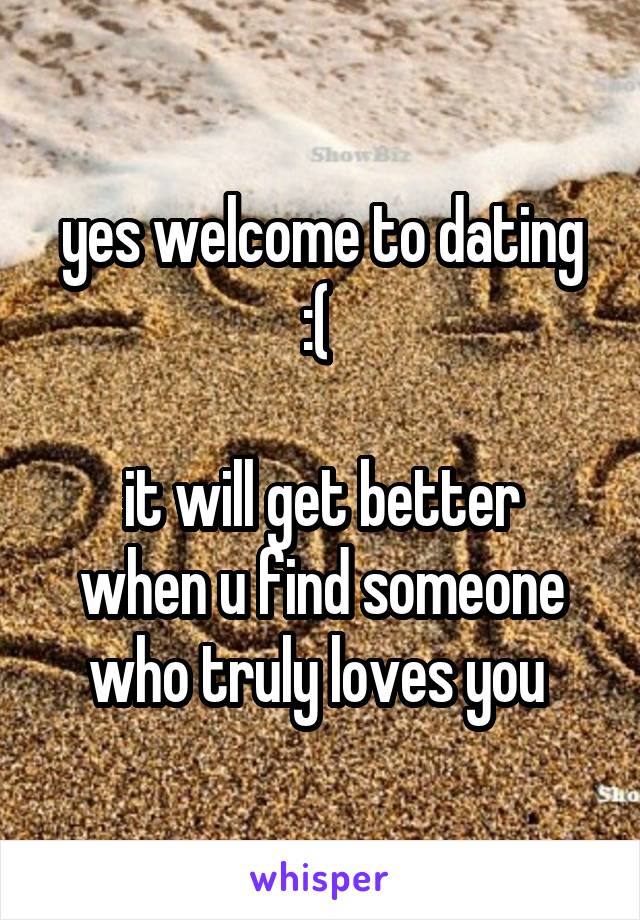 yes welcome to dating :( 

it will get better when u find someone who truly loves you 