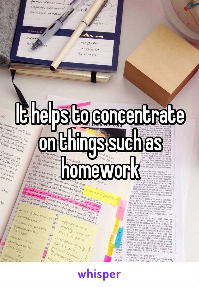 It helps to concentrate on things such as homework