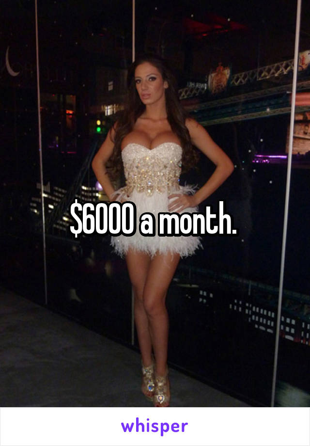 $6000 a month. 