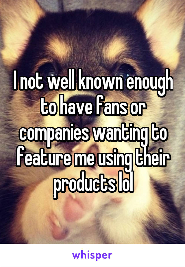 I not well known enough to have fans or companies wanting to feature me using their products lol