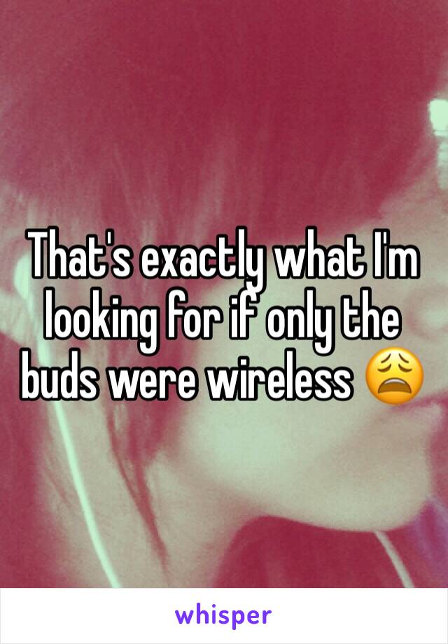 That's exactly what I'm looking for if only the buds were wireless 😩