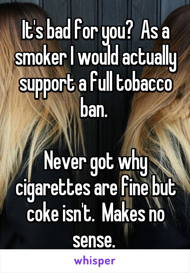 It's bad for you?  As a smoker I would actually support a full tobacco ban. 

Never got why cigarettes are fine but coke isn't.  Makes no sense. 