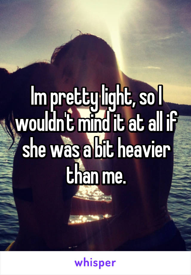 Im pretty light, so I wouldn't mind it at all if she was a bit heavier than me.