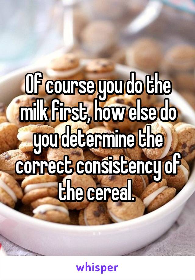 Of course you do the milk first, how else do you determine the correct consistency of the cereal. 