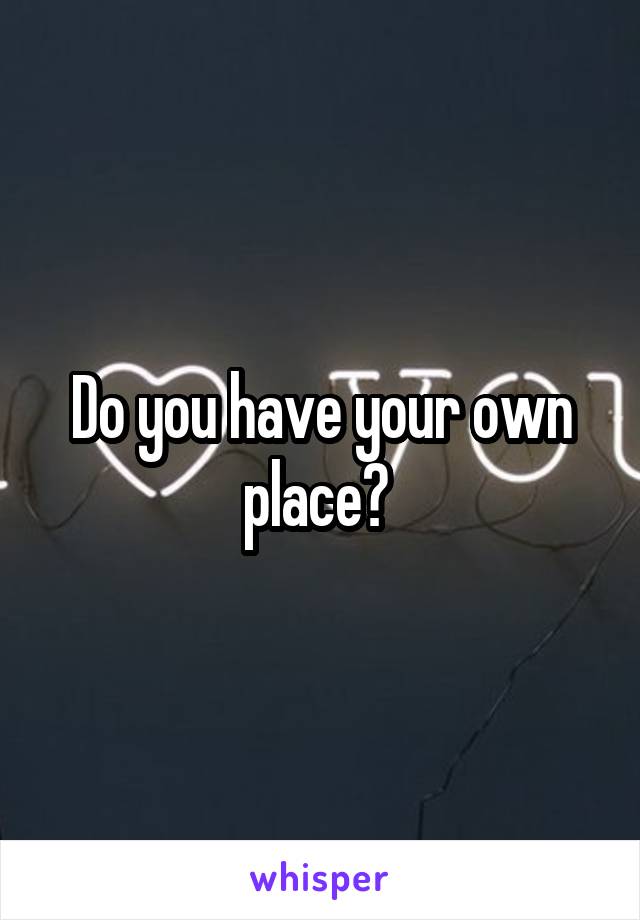Do you have your own place? 