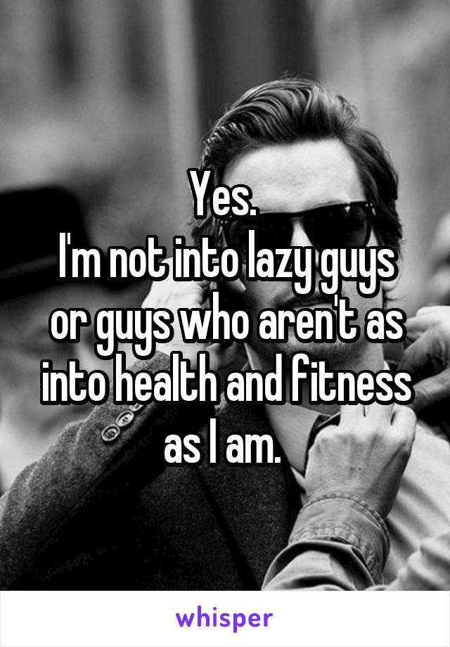 Yes. 
I'm not into lazy guys or guys who aren't as into health and fitness as I am. 