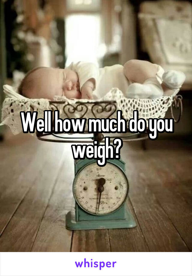 Well how much do you weigh?