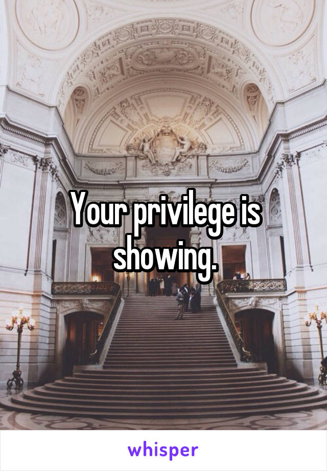 Your privilege is showing.