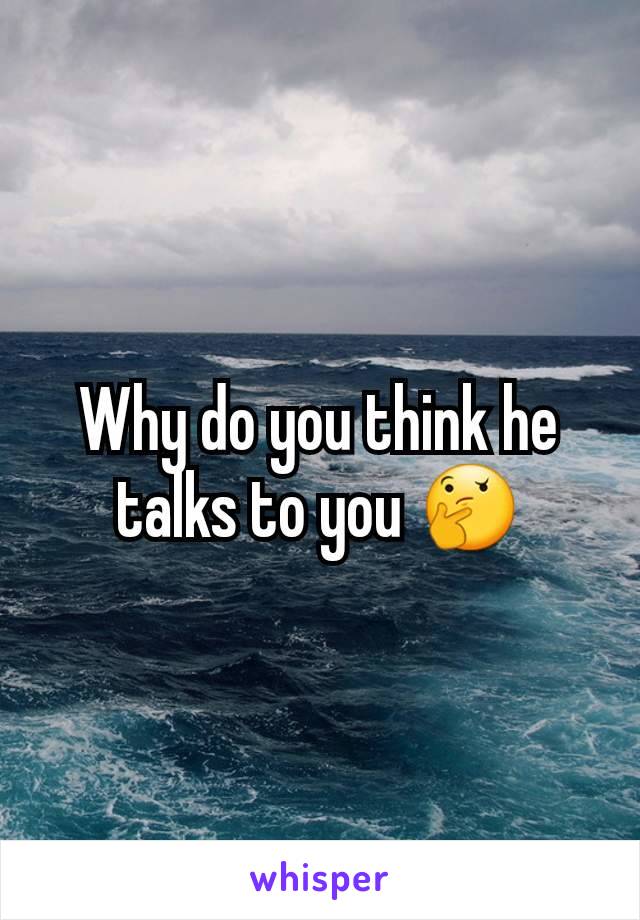Why do you think he talks to you 🤔