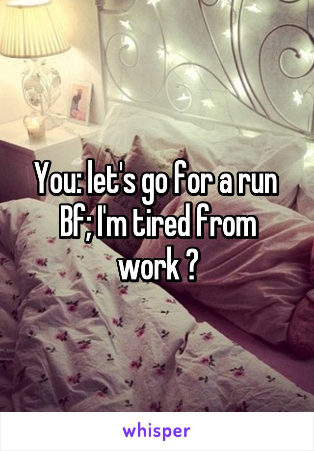 You: let's go for a run 
Bf; I'm tired from work 😂