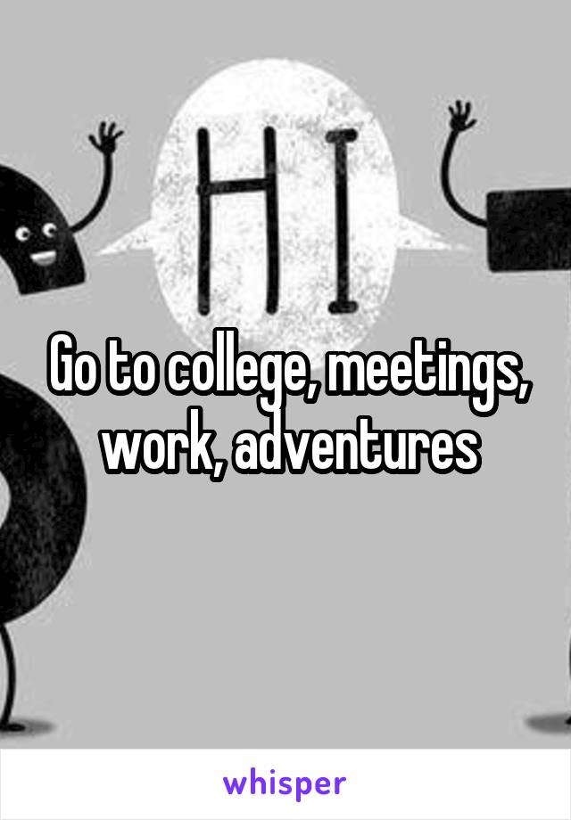 Go to college, meetings, work, adventures