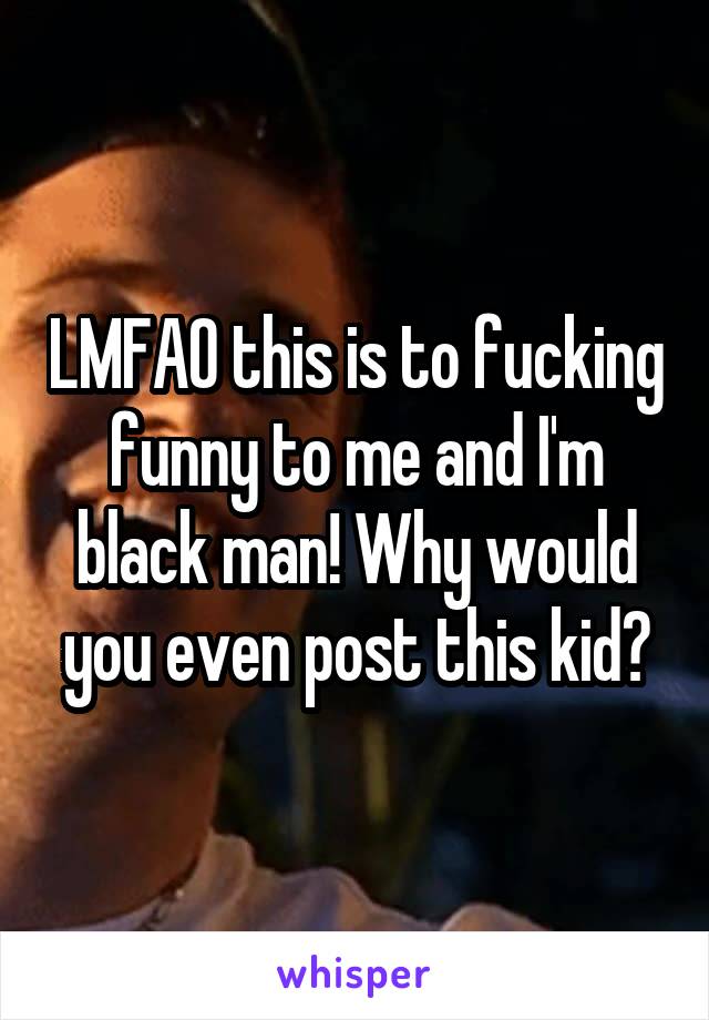 LMFAO this is to fucking funny to me and I'm black man! Why would you even post this kid?