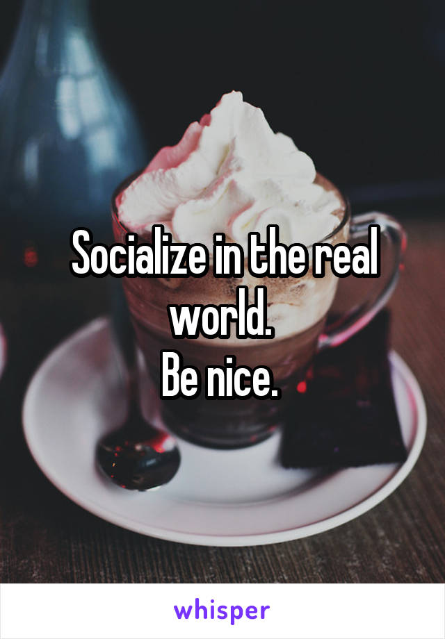 Socialize in the real world. 
Be nice. 
