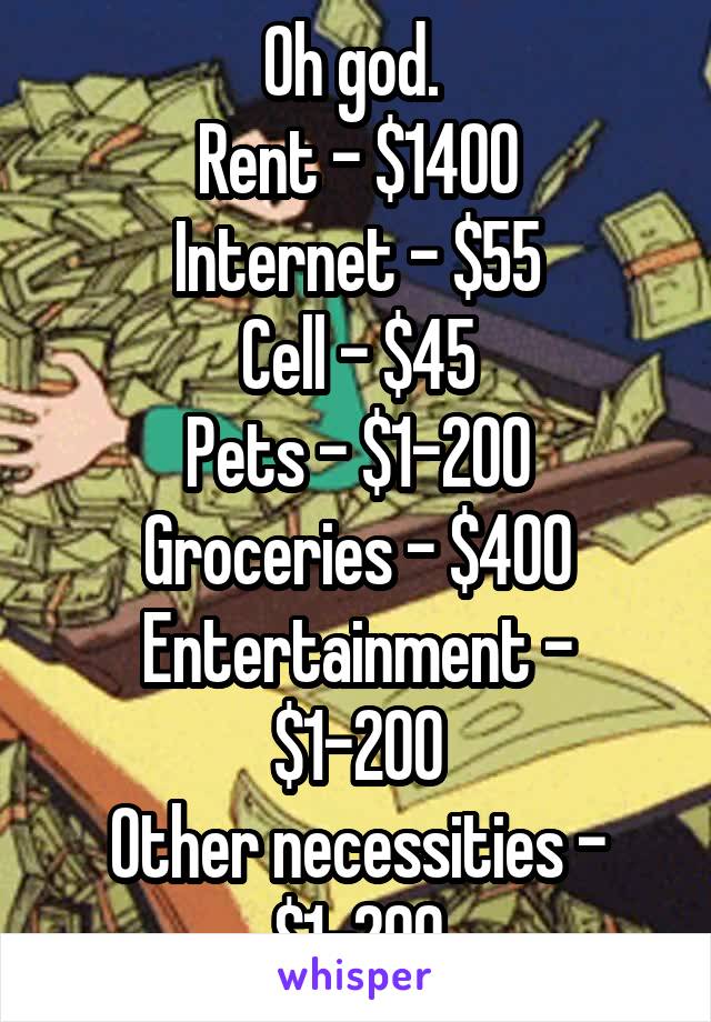 Oh god. 
Rent - $1400
Internet - $55
Cell - $45
Pets - $1-200
Groceries - $400
Entertainment - $1-200
Other necessities - $1-200