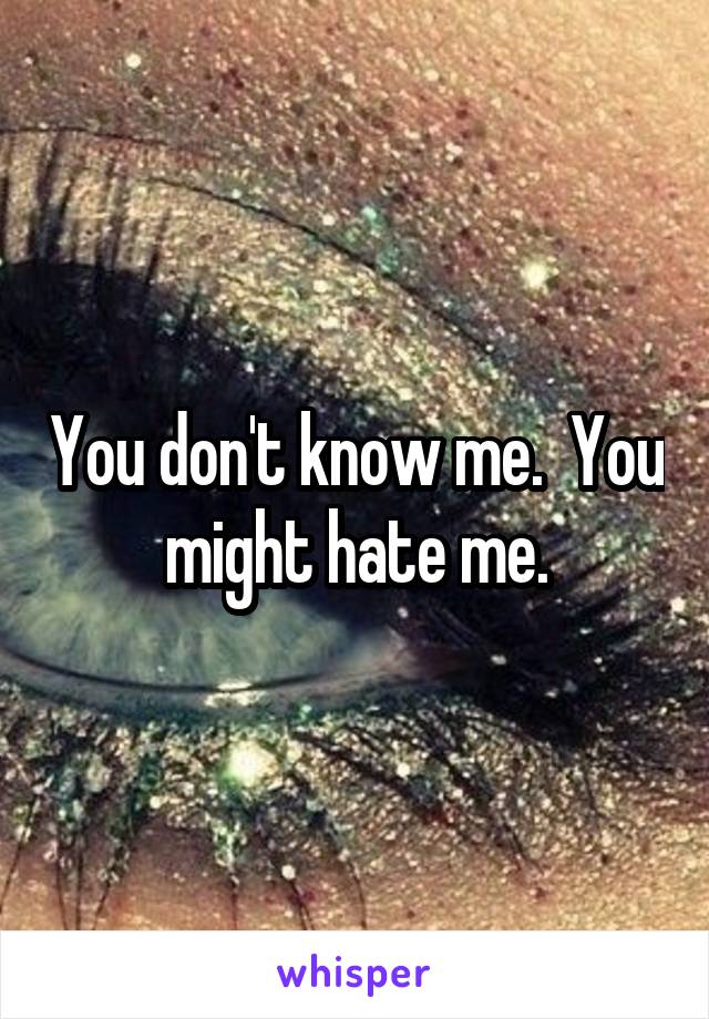 You don't know me.  You might hate me.